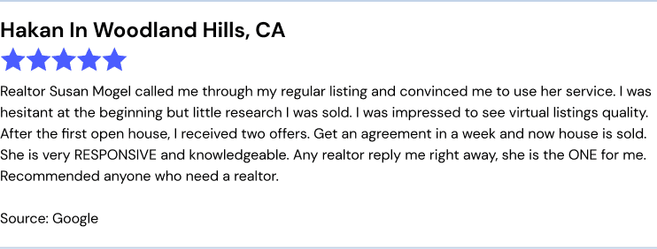 REX Google Review: Realtor Susan Mogel called me through my regular listing and convinced me to use her service. I was hesitant at the beginning but little research I was sold. I was impressed to see virtual listings quality. After the first open house, I received two offers. Get an agreement in a week and now house is sold. She is very RESPONSIVE and knowledgable. Any realtor reply me right away, she is the ONE for me. Recommended anyone who need a realtor.