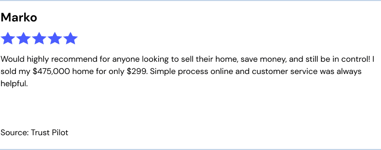 Would highly recommend for anyone looking to sell their home, save money, and still be in control! I sold my $475,000 home for only $299. Simple process online and customer service was always helpful. Source Trust Pilot